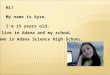Hi! My name is Ayse. I'm 15 years old. I live in Adana and my schooL name is Adana Science High Schoo l
