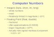 Computer Numbers Integers (byte, short, int, long) –whole numbers –exact –Relatively limited in magnitude (~10 19 ) Floating Point (float, double) –fractional
