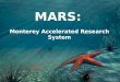 MARS: Monterey Accelerated Research System. What Is MARS? The Undersea Cable Observatory Allows scientists to monitor their instruments in real time Connects