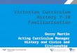 Victorian Curriculum History 7–10 Familiarisation Gerry Martin Acting Curriculum Manager History and Civics and Citizenship