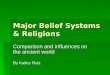 Major Belief Systems & Religions Comparison and influences on the ancient world By Kailey Ruiz