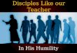 Disciples Like our Teacher In His Humility. Luke 6:40 A disciple is not above his teacher, but everyone who is perfectly trained will be like his teacher