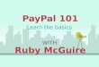 PayPal 101 WITH Ruby McGuire Learn the basics. You’re In The Right Place If... You are fairly new to PayPal It’s a tool you want to add to make your business