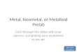 Metal, Nonmetal, or Metalloid Prelab Click through the slides with your partner, completing your worksheet as you go. Click Here to Continue