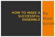 By Matt Smith HOW TO MAKE A SUCCESSFUL ENSEMBLE.  In this presentation I will be looking at what makes a successful ensemble.  Firstly, the way you