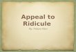 Appeal to Ridicule By: Dakota Hunt. Definition Ridicule or mockery is substituted for evidence in an argument, or it presents the opponent's argument