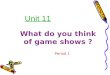 What do you think of game shows ? Unit 11 Unit 11 Period 1