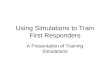 Using Simulations to Train First Responders A Presentation of Training Simulations