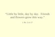 “ Little by little, day by day. Friends and flowers grow this way. ” 1 Pe. 2:4-17