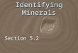 Identifying Minerals Section 5.2. Objectives  Describe seven physical properties that help distinguish one mineral from another.  List 5 special properties