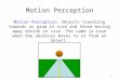 1 Motion Perception Motion Perception: Objects traveling towards us grow in size and those moving away shrink in size. The same is true when the observer