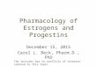 Pharmacology of Estrogens and Progestins December 15, 2015 Carol L. Beck, Pharm.D., PhD The lecturer has no conflicts of interest related to this topic