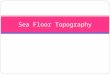 Sea Floor Topography. Topography- the detailed mapping or charting of the features of a relatively small area