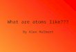What are atoms like??? By Alex Hulbert. An atom is made up of a nucleus that is surrounded by electrons. The nucleus of a atom is made up of protons and