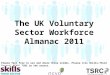 The UK Voluntary Sector Workforce Almanac 2011 Please feel free to use and share these slides. Please cite Skills-Third Sector/ NCVO/ TSRC as the source