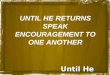 Until He Returns UNTIL HE RETURNS SPEAK ENCOURAGEMENT TO ONE ANOTHER
