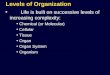 Levels of Organization Life is built on successive levels of increasing complexity: Chemical (or Molecular) Cellular Tissue Organ Organ System Organism