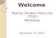 Welcome Teacher Student Data Link (TSDL) Workshop November 17, 2010