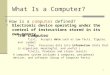 1 How is a computer defined? What Is a Computer?  Electronic device operating under the control of instructions stored in its own memory The computer