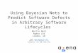 Using Bayesian Nets to Predict Software Defects in Arbitrary Software Lifecycles Martin Neil Agena Ltd London, UK Web:  Email: martin@agena.co.uk