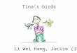 Li Wei Hang, Jackie (1B) Tina’s birds. Today is Tina’s Birthday. Tina’s father has a big red bag. ‘Happy Birthday, Tina. This is a present for you,’ said