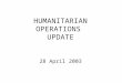 HUMANITARIAN OPERATIONS UPDATE 28 April 2003. 28 Apr 03 2 Introduction Welcome to new attendees Purpose of the HOC update Limitations on material Expectations