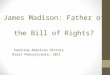 James Madison: Father of the Bill of Rights? Teaching American History Blast Pennsylvania, 2011