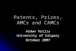 Patents, Prizes, AMCs and CAMCs Aidan Hollis University of Calgary October 2007