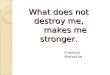 What does not destroy me, makes me stronger. Friedrich Nietzsche