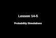 Lesson 14-5 Probability Simulations. Transparency 5 Click the mouse button or press the Space Bar to display the answers