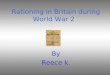 Rationing in Britain during World War 2 By Reece k