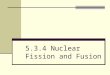 5.3.4 Nuclear Fission and Fusion. (a) select and use Einstein’s mass–energy equation ΔE = Δmc 2