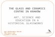 THE GLASS AND CERAMICS CENTRE IN KRAKÓW ART, SCIENCE AND EDUCATION IN A HISTORICAL GLASSWORKS mgr Aleksandra Skorek The Glass and Ceramics Centre