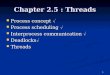 1 Chapter 2.5 : Threads Process concept  Process concept  Process scheduling  Process scheduling  Interprocess communication  Interprocess communication
