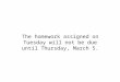 The homework assigned on Tuesday will not be due until Thursday, March 5