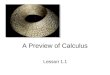 A Preview of Calculus Lesson 1.1. What Is Calculus It is the mathematics of change It is the mathematics of –tangent lines –slopes –areas –volumes It