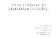 Using clickers in statistics teaching Liz Andrew Faculty of Life Sciences University of Manchester
