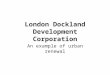 London Dockland Development Corporation An example of urban renewal
