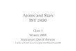 Atoms and Stars IST 2420 Class 1 Winter 2009 Instructor: David Bowen Course web site: 