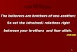 1 The believers are brothers of one another; So set the (strained) relations right between your brothers and fear allah. (49:10)