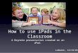 How to use iPads in the Classroom LeBaron, 12/13/10 A Keynote presentation created on an iPad