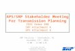 APS/SRP Stakeholder Meeting For Transmission Planning FERC Order 890 SRP Attachment K APS Attachment E SRP Facility – Scottsdale, AZ December 15 th, 2015