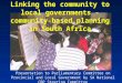 Linking the community to local governments - community-based planning in South Africa Presentation to Parliamentary Committee on Provincial and Local Government