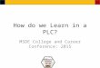 How do we Learn in a PLC? MSDE College and Career Conference: 2015