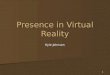 1 Presence in Virtual Reality Kyle Johnsen. 2 Presence The sense of “being there” The sense of “being there” “Mental Immersion” “Mental Immersion” Is