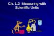 Ch. 1.2 Measuring with Scientific Units. OBJECTIVES Identify the base units used in the SI system Explain the use of Scientific Notation Compare Volume,