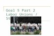 Goal 5 Part 2 Labor Unions / Strikes. What is a union? ____– a group of laborers with a common cause: – expose the harsh conditions of jobs 2 major types: