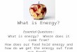 What is Energy? Essential Questions: What is energy? Where does it come from? How does our food hold energy and how do we get the energy out from our food?