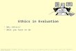Ethics in Evaluation Why ethics? What you have to do Slide deck by Saul Greenberg. Permission is granted to use this for non-commercial purposes as long