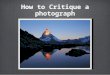 How to Critique a photograph. Three Main Questions to ask 1. What is good about it? 2. What is not good? 3. How could it be better?